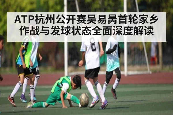 ATP杭州公开赛吴易昺首轮家乡作战与发球状态全面深度解读 | c7c7.app