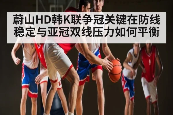 蔚山HD韩K联争冠关键在防线稳定与亚冠双线压力如何平衡 | c7c7.app