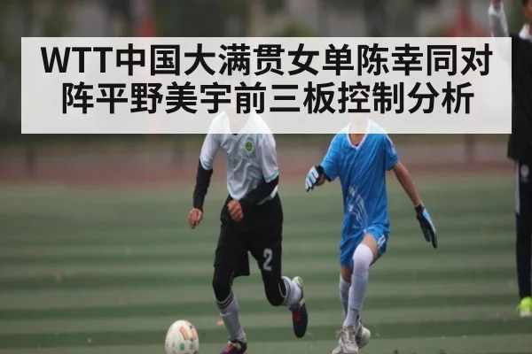 WTT中国大满贯女单陈幸同对阵平野美宇前三板控制分析