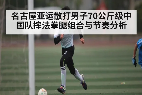 名古屋亚运散打男子70公斤级中国队摔法拳腿组合与节奏分析 | c7c7.app